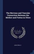 The Nervous And Vascular Connection Between The Mother And Foetus In Utero di John O'Reilly edito da Sagwan Press