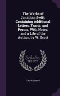 The Works Of Jonathan Swift, Containing Additional Letters, Tracts, And Poems, With Notes, And A Life Of The Author, By W. Scott di Jonathan Swift edito da Palala Press