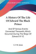 A History of the Life of Edward the Black Prince: And of Various Events Connected Therewith, Which Occurred During the Reign of Edward III V2 di George Payne Rainsford James edito da Kessinger Publishing