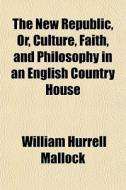 The New Republic, Or, Culture, Faith, And Philosophy In An English Country House di William Hurrell Mallock edito da General Books Llc