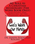 My Role as a Christian Missionary (the Work Book Only): Equipping and Engaging in the Missionary Ministry di Sr. Dr Joseph Roosevelt Rogers edito da Createspace Independent Publishing Platform