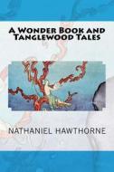 A Wonder Book and Tanglewood Tales di Nathaniel Hawthorne edito da Createspace Independent Publishing Platform