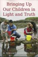 Bringing Up Our Children in Light and Truth di H. Wallace Goddard edito da Currawong Press