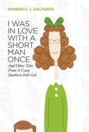 I Was in Love with a Short Man Once: And Other Tales from a Crazy Southern Irish Gal di Kimberly J. Dalferes edito da FRIESENPR