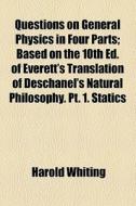 Questions On General Physics In Four Parts; Based On The 10th Ed. Of Everett's Translation Of Deschanel's Natural Philosophy. Pt. 1. Statics di Harold Whiting edito da General Books Llc