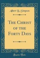 The Christ of the Forty Days (Classic Reprint) di Albert B. Simpson edito da Forgotten Books