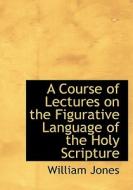 A Course Of Lectures On The Figurative Language Of The Holy Scripture di Sir William Jones edito da Bibliolife