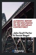 Authentic Report of the Discussion on the Unitarian Controversy di John Scott Porter, Daniel Bagot edito da Trieste Publishing