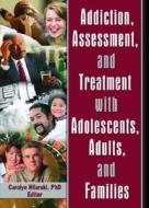 Addiction, Assessment, and Treatment with Adolescents, Adults, and Families di M. Carolyn Hilarski edito da Routledge