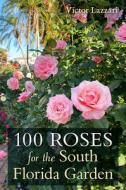 100 Roses for the South Florida Garden di Victor Lazzari edito da UNIV PR OF FLORIDA