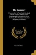 The Currency: Showing How A Fixed Gold Standard Places England In Permanent Disadvantage In Respect To Other Countries, And Produces di William Cargill edito da WENTWORTH PR