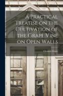 A Practical Treatise on the Cultivation of the Grape Vine on Open Walls di Clement Hoare edito da LEGARE STREET PR