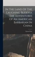 In The Land Of The Laughing Buddha The Adventures Of An American Barbarian In China di Upton Close edito da LEGARE STREET PR