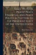 Shall We Have Peace? Peace Financial, and Peace Political? Letters to the President Elect of the United States di Henry Charles Carey edito da LEGARE STREET PR