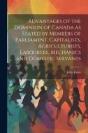 Advantages of the Dominion of Canada as Stated by Members of Parliament, Capitalists, Agriculturists, Labourers, Mechanics and Domestic Servants di John Jones edito da LEGARE STREET PR