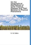 On The Geographical Distribution Of Some Tropical Diseases And Their Relation To Physical Phenomena di R W Felkin edito da Bibliolife