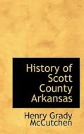 History Of Scott County Arkansas di Henry Grady McCutchen edito da Bibliolife