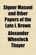 Signor Masoni And Other Papers Of The Late I. Brown di Alexander Wheelock Thayer edito da General Books Llc