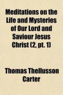 Meditations On The Life And Mysteries Of Our Lord And Saviour Jesus Christ (2, Pt. 1) di Thomas Thellusson Carter edito da General Books Llc