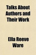 Talks About Authors And Their Work di Ella Reeve Ware edito da General Books Llc