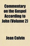 Commentary On The Gospel According To Jo di Jean Calvin edito da General Books