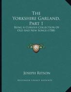 The Yorkshire Garland, Part 1: Being a Curious Collection of Old and New Songs (1788) di Joseph Ritson edito da Kessinger Publishing