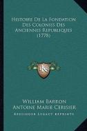 Histoire de La Fondation Des Colonies Des Anciennes Republiques (1778) di William Barron, Antoine Marie Cerisier edito da Kessinger Publishing