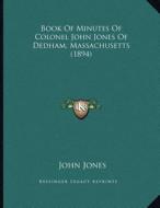 Book of Minutes of Colonel John Jones of Dedham, Massachusetts (1894) di John Jones edito da Kessinger Publishing