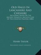 Old Halls in Lancashire and Cheshire: Including Notes on the Ancient Domestic Architecture of the Including Notes on the Ancient Domestic Architecture di Henry Taylor edito da Kessinger Publishing