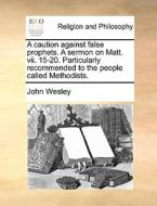 A Caution Against False Prophets. A Sermon On Matt. Vii. 15-20. Particularly Recommended To The People Called Methodists. di John Wesley edito da Gale Ecco, Print Editions