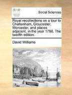 Royal Recollections On A Tour To Cheltenham, Gloucester, Worcester, And Places Adjacent, In The Year 1788. The Twelfth Edition di David Williams edito da Gale Ecco, Print Editions