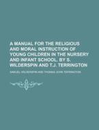 A Manual for the Religious and Moral Instruction of Young Children in the Nursery and Infant School. by S. Wilderspin and T.J. Terrington di Samuel Wilderspin edito da Rarebooksclub.com