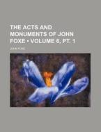 The Acts And Monuments Of John Foxe (volume 6, Pt. 1 ) di John Foxe edito da General Books Llc