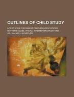 Outlines of Child Study; A Text Book for Parent-Teacher Associations, Mothers' Clubs, and All Kindred Organizations di William Arch McKeever edito da Rarebooksclub.com