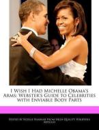 I Wish I Had Michelle Obama's Arms: Webster's Guide to Celebrities with Enviable Body Parts di Noelle Hannah edito da WEBSTER S DIGITAL SERV S