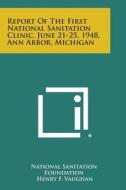 Report of the First National Sanitation Clinic, June 21-25, 1948, Ann Arbor, Michigan di National Sanitation Foundation edito da Literary Licensing, LLC