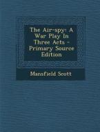 The Air-Spy: A War Play in Three Acts di Mansfield Scott edito da Nabu Press