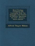 Naval Strategy Compared and Contrasted with the Principles and Practice of Military Operations on Land di Alfred Thayer Mahan edito da Nabu Press