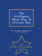 The Intelligent Mans Way To Prevent War - War College Series di Angell Norman, Gilbert Murray, CM Lloyd edito da War College Series