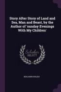 Story After Story of Land and Sea, Man and Beast, by the Author of 'sunday Evenings with My Children' di Benjamin Waugh edito da CHIZINE PUBN