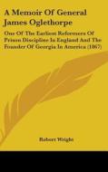 A Memoir Of General James Oglethorpe: One Of The Earliest Reformers Of Prison Discipline In England And The Founder Of Georgia In America (1867) di Robert Wright edito da Kessinger Publishing, Llc