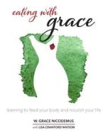 Eating with Grace: Learning to Feed Your Body and Nourish Your Life di W. Grace Nicodemus edito da Createspace