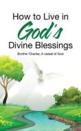 How To Live In God's Divine Blessings di A Vessel of God Brother Charles edito da IUniverse