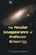 The Peculiar Disappearance Of Professor Brownrigg di Robison T. Clement Robison edito da Xlibris US