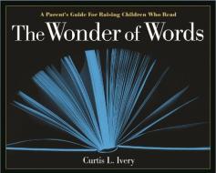 The Wonder of Words: A Parent's Guide for Raising Children Who Read di Curtis L. Ivery edito da MICRO PUB MEDIA INC