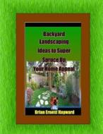 Backyard Landscaping Ideas to Super Spruce Up Your Home Appeal di Brian Ernest Hayward edito da Createspace Independent Publishing Platform