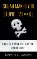 Sugar Makes You Stupid, Fat And Ill di Marcus D. Adams edito da Books on Demand
