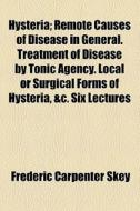 Hysteria; Remote Causes Of Disease In General. Treatment Of Disease By Tonic Agency. Local Or Surgical Forms Of Hysteria, &c. Six Lectures Delivered T di Frederic Carpenter Skey edito da General Books Llc