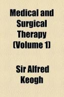 Medical And Surgical Therapy (volume 1) di Alfred Keogh, Sir Alfred Keogh edito da General Books Llc