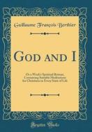 God and I: Or a Week's Spiritual Retreat, Containing Suitable Meditations for Christians in Every State of Life (Classic Reprint) di Guillaume François Berthier edito da Forgotten Books